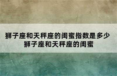 狮子座和天秤座的闺蜜指数是多少 狮子座和天秤座的闺蜜